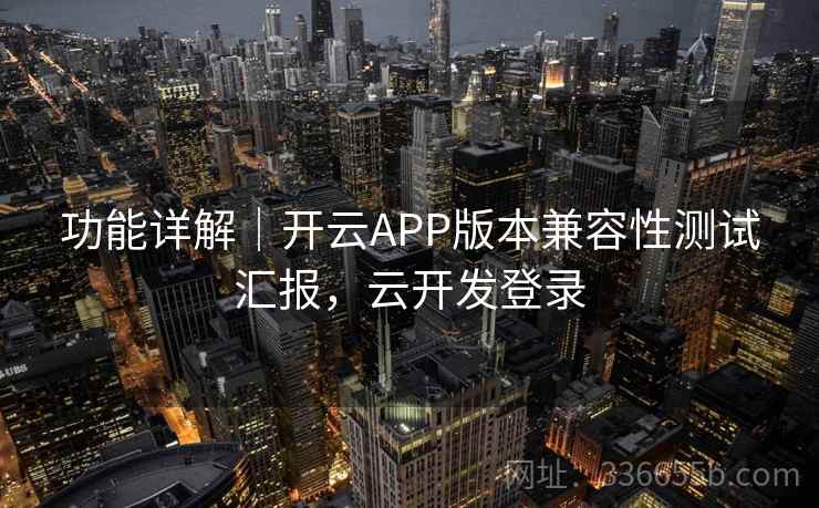 功能详解｜开云APP版本兼容性测试汇报，云开发登录