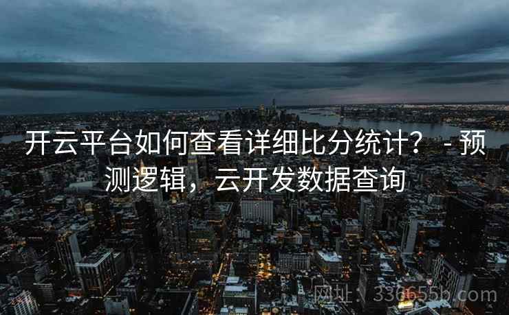 开云平台如何查看详细比分统计? - 预测逻辑,云开发数据查询 开云平台如何查看详细比分统计? - 预测逻辑,云开发数据查询