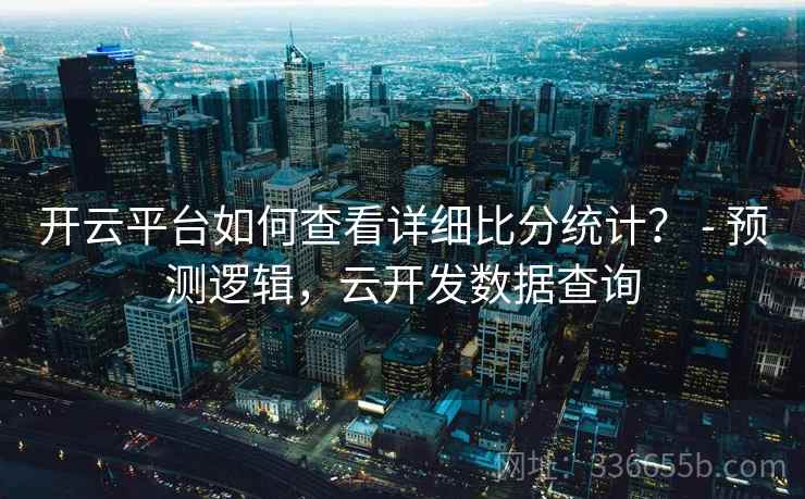 开云平台如何查看详细比分统计? - 预测逻辑,云开发数据查询 开云平台如何查看详细比分统计? - 预测逻辑,云开发数据查询
