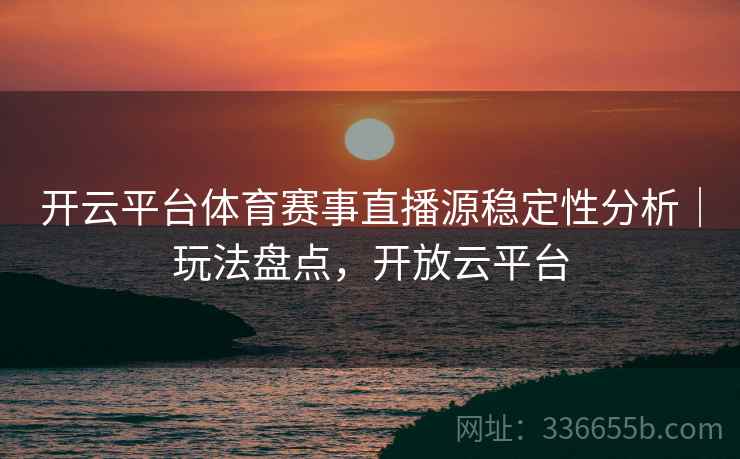 开云平台体育赛事直播源稳定性分析｜玩法盘点，开放云平台