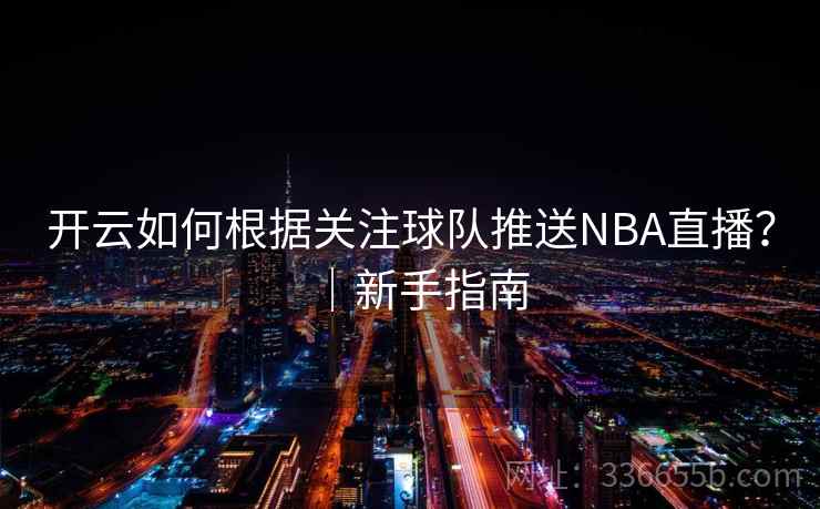 开云如何根据关注球队推送NBA直播?|新手指南 开云如何根据关注球队推送NBA直播?|新手指南