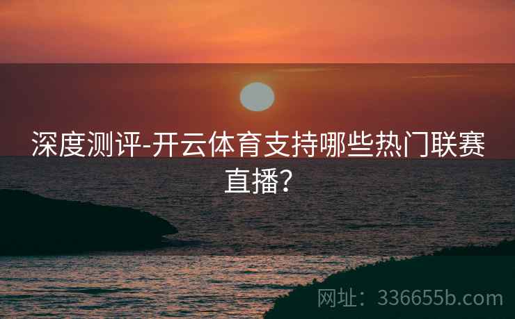 深度测评-开云体育支持哪些热门联赛直播? 深度测评-开云体育支持哪些热门联赛直播?