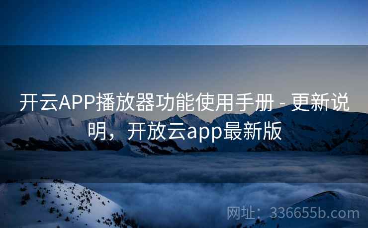 开云APP播放器功能使用手册 - 更新说明,开放云app最新版 开云APP播放器功能使用手册 - 更新说明,开放云app最新版