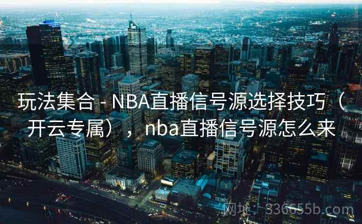 玩法集合 - NBA直播信号源选择技巧（开云专属），nba直播信号源怎么来