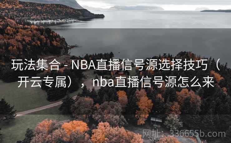 玩法集合 - NBA直播信号源选择技巧(开云专属),nba直播信号源怎么来 玩法集合 - NBA直播信号源选择技巧(开云专属),nba直播信号源怎么来