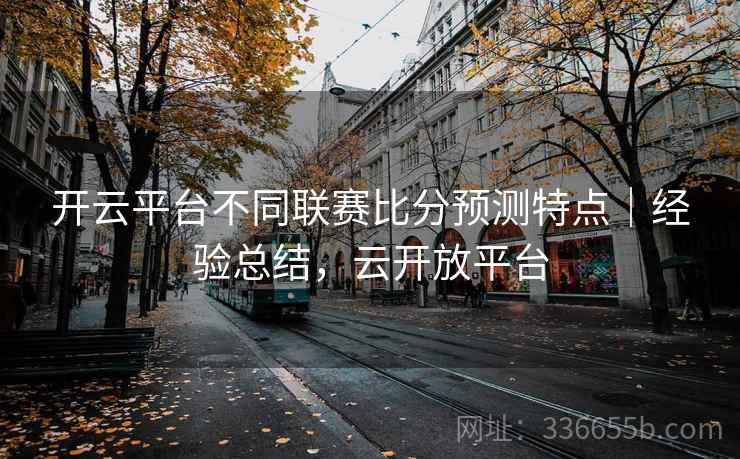 开云平台不同联赛比分预测特点｜经验总结，云开放平台