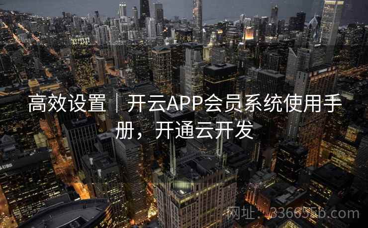 高效设置|开云APP会员系统使用手册,开通云开发 高效设置|开云APP会员系统使用手册,开通云开发