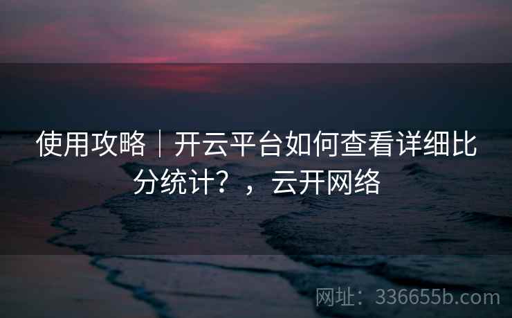 使用攻略｜开云平台如何查看详细比分统计？，云开网络