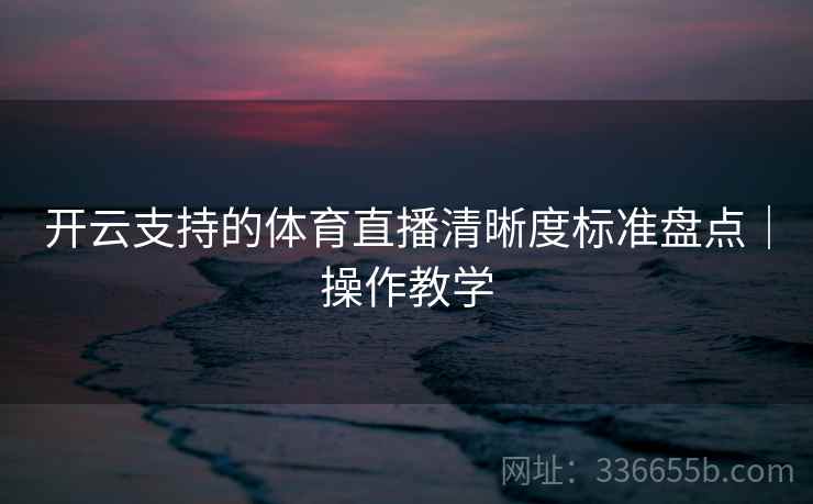 开云支持的体育直播清晰度标准盘点｜操作教学