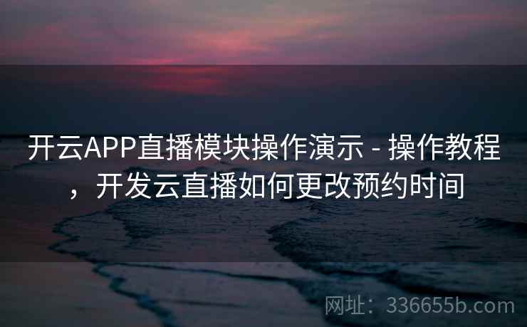 开云APP直播模块操作演示 - 操作教程,开发云直播如何更改预约时间 开云APP直播模块操作演示 - 操作教程,开发云直播如何更改预约时间