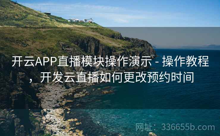 开云APP直播模块操作演示 - 操作教程,开发云直播如何更改预约时间 开云APP直播模块操作演示 - 操作教程,开发云直播如何更改预约时间