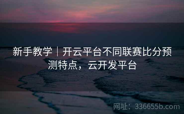 新手教学|开云平台不同联赛比分预测特点,云开发平台 新手教学|开云平台不同联赛比分预测特点,云开发平台