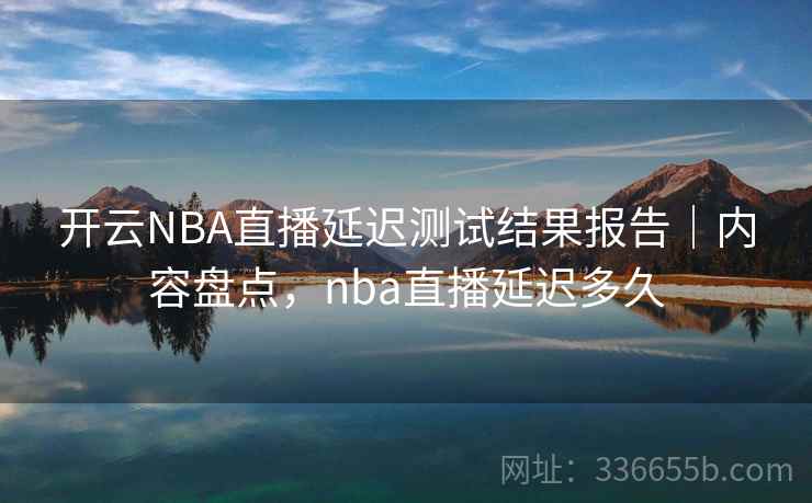 开云NBA直播延迟测试结果报告|内容盘点,nba直播延迟多久 开云NBA直播延迟测试结果报告|内容盘点,nba直播延迟多久
