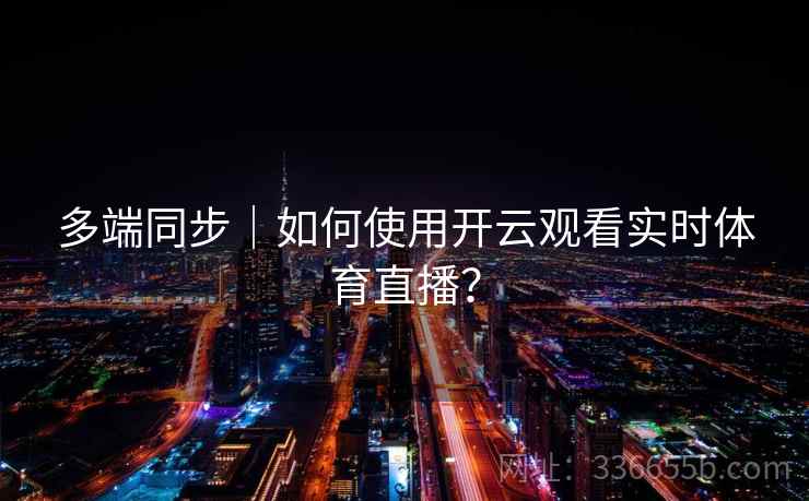 多端同步｜如何使用开云观看实时体育直播？