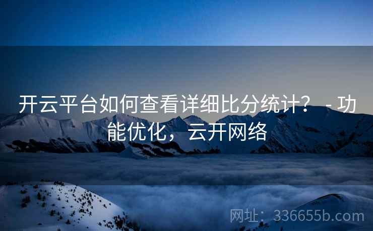 开云平台如何查看详细比分统计? - 功能优化,云开网络 开云平台如何查看详细比分统计? - 功能优化,云开网络