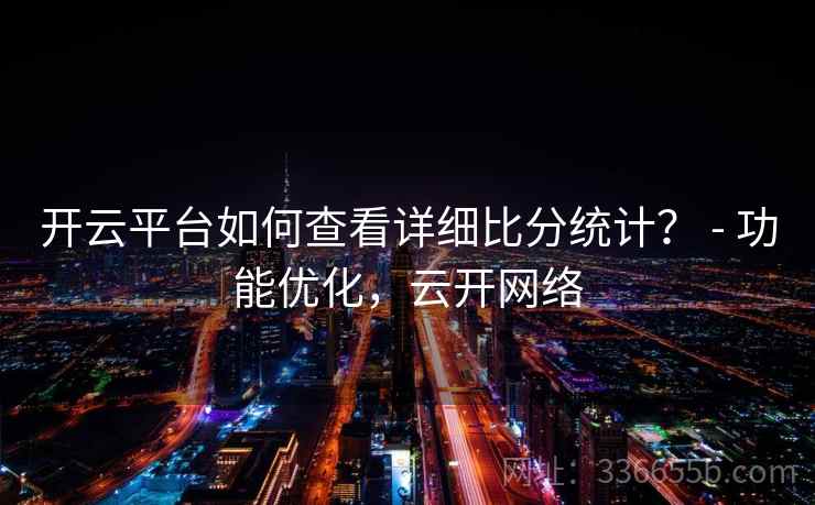 开云平台如何查看详细比分统计？ - 功能优化，云开网络