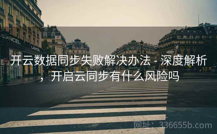 开云数据同步失败解决办法 - 深度解析,开启云同步有什么风险吗 开云数据同步失败解决办法 - 深度解析,开启云同步有什么风险吗