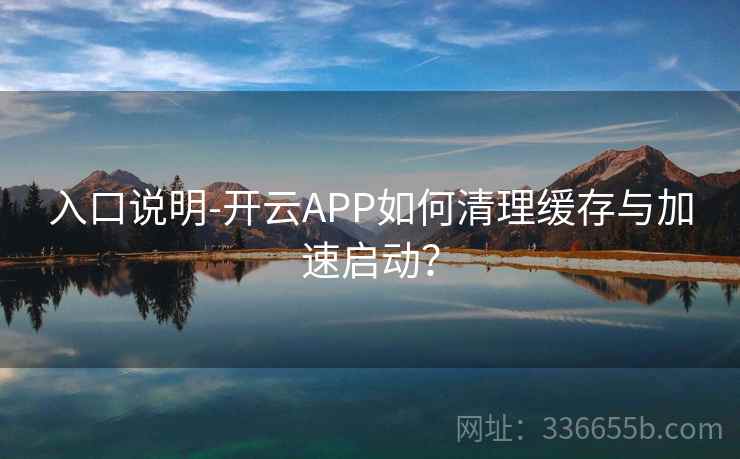 入口说明-开云APP如何清理缓存与加速启动? 入口说明-开云APP如何清理缓存与加速启动?