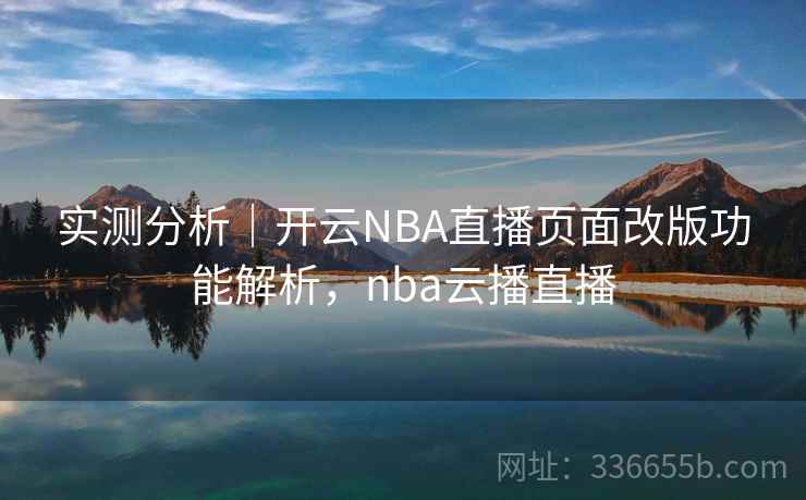 实测分析|开云NBA直播页面改版功能解析,nba云播直播 实测分析|开云NBA直播页面改版功能解析,nba云播直播