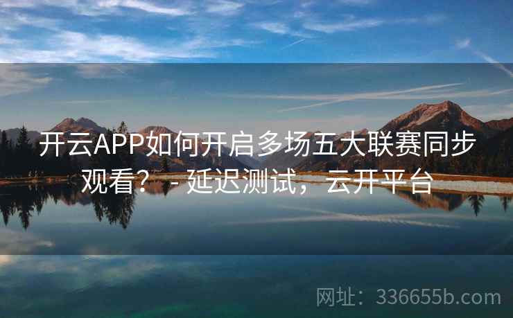 开云APP如何开启多场五大联赛同步观看？ - 延迟测试，云开平台