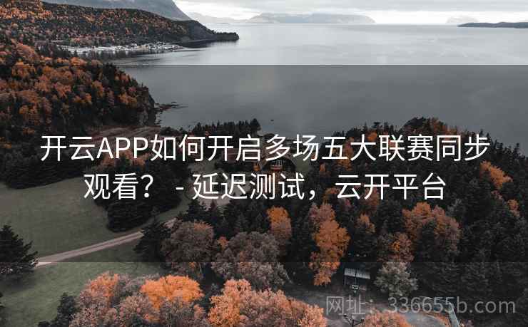 开云APP如何开启多场五大联赛同步观看？ - 延迟测试，云开平台