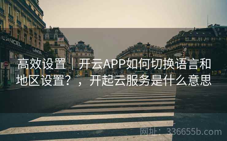 高效设置|开云APP如何切换语言和地区设置?,开起云服务是什么意思 高效设置|开云APP如何切换语言和地区设置?,开起云服务是什么意思