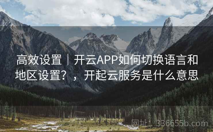 高效设置|开云APP如何切换语言和地区设置?,开起云服务是什么意思 高效设置|开云APP如何切换语言和地区设置?,开起云服务是什么意思