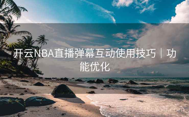开云NBA直播弹幕互动使用技巧|功能优化 开云NBA直播弹幕互动使用技巧|功能优化