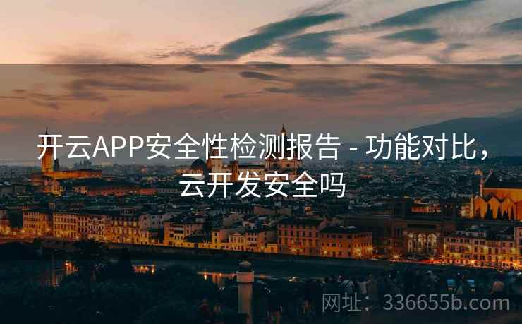 开云APP安全性检测报告 - 功能对比,云开发安全吗 开云APP安全性检测报告 - 功能对比,云开发安全吗