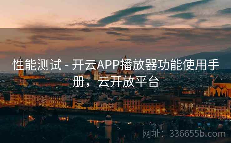 性能测试 - 开云APP播放器功能使用手册,云开放平台 性能测试 - 开云APP播放器功能使用手册,云开放平台