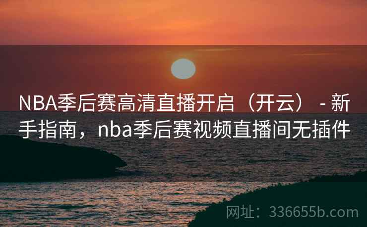 NBA季后赛高清直播开启(开云) - 新手指南,nba季后赛视频直播间无插件 NBA季后赛高清直播开启(开云) - 新手指南,nba季后赛视频直播间无插件