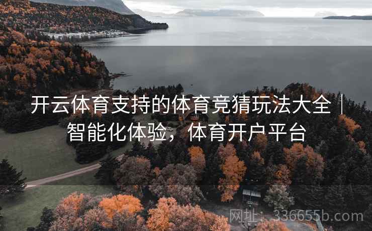 开云体育支持的体育竞猜玩法大全|智能化体验,体育开户平台 开云体育支持的体育竞猜玩法大全|智能化体验,体育开户平台