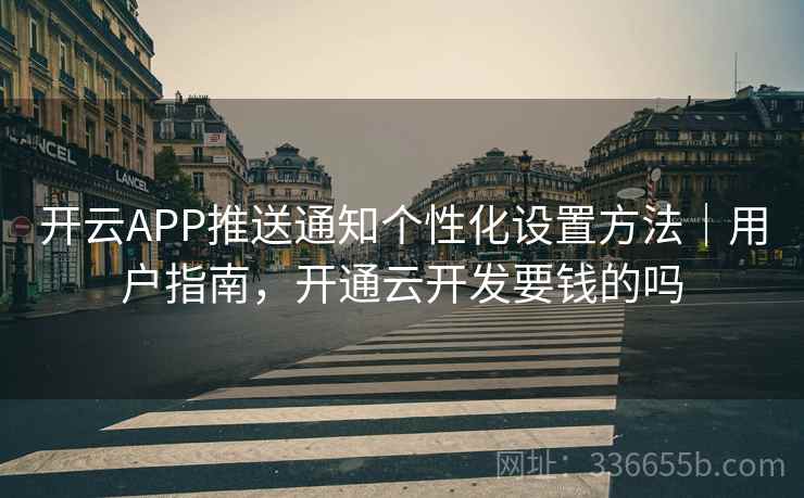 开云APP推送通知个性化设置方法|用户指南,开通云开发要钱的吗 开云APP推送通知个性化设置方法|用户指南,开通云开发要钱的吗