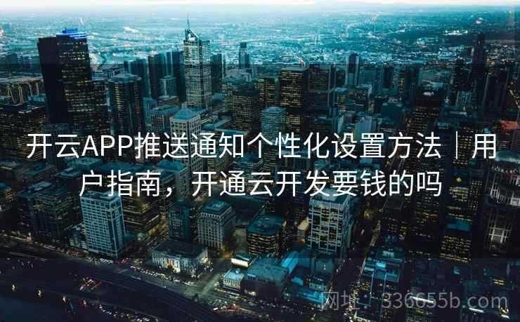 开云APP推送通知个性化设置方法|用户指南,开通云开发要钱的吗 开云APP推送通知个性化设置方法|用户指南,开通云开发要钱的吗