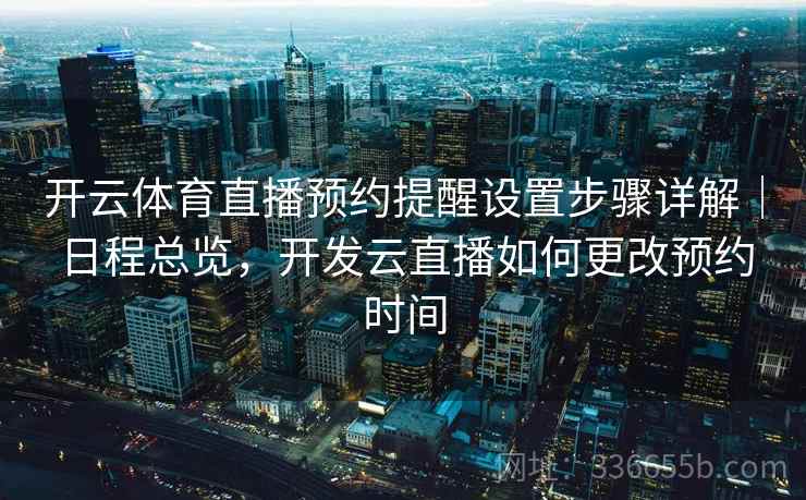 开云体育直播预约提醒设置步骤详解|日程总览,开发云直播如何更改预约时间 开云体育直播预约提醒设置步骤详解|日程总览,开发云直播如何更改预约时间