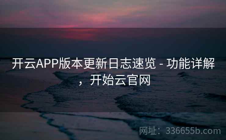 开云APP版本更新日志速览 - 功能详解，开始云官网