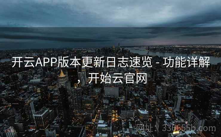 开云APP版本更新日志速览 - 功能详解，开始云官网
