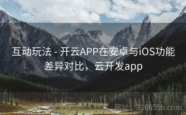 互动玩法 - 开云APP在安卓与iOS功能差异对比，云开发app