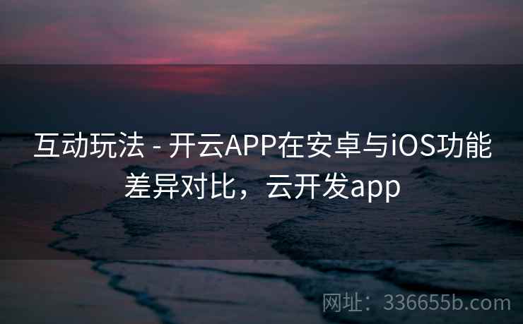 互动玩法 - 开云APP在安卓与iOS功能差异对比,云开发app 互动玩法 - 开云APP在安卓与iOS功能差异对比,云开发app