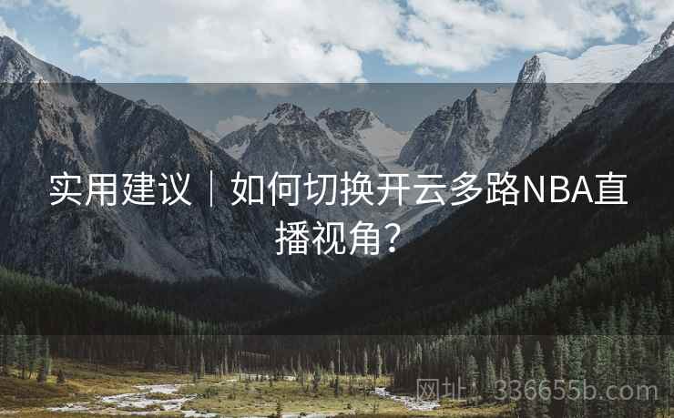 实用建议｜如何切换开云多路NBA直播视角？