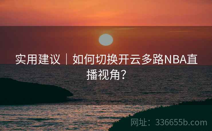 实用建议|如何切换开云多路NBA直播视角? 实用建议|如何切换开云多路NBA直播视角?
