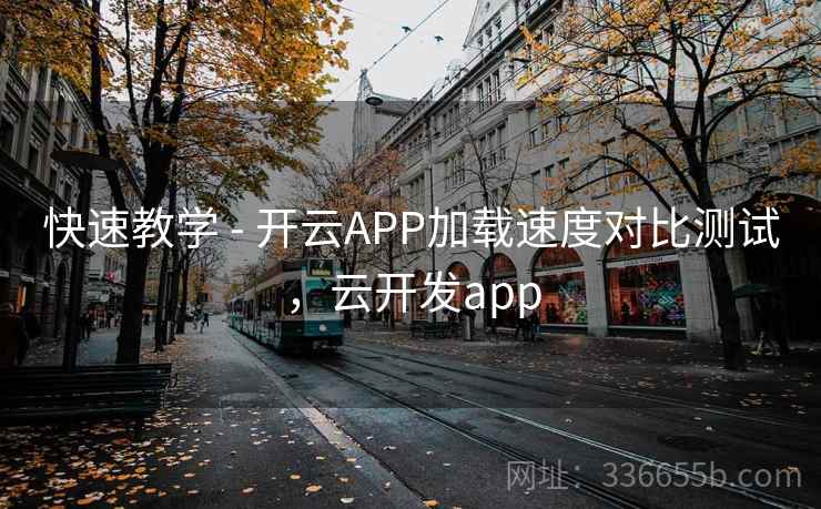 快速教学 - 开云APP加载速度对比测试，云开发app