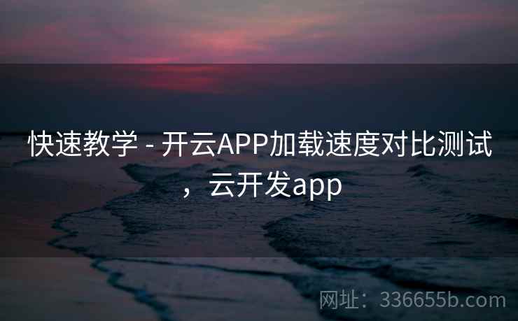 快速教学 - 开云APP加载速度对比测试,云开发app 快速教学 - 开云APP加载速度对比测试,云开发app