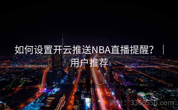 如何设置开云推送NBA直播提醒？｜用户推荐