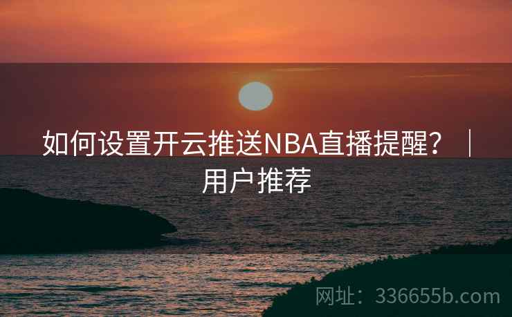 如何设置开云推送NBA直播提醒?|用户推荐 如何设置开云推送NBA直播提醒?|用户推荐
