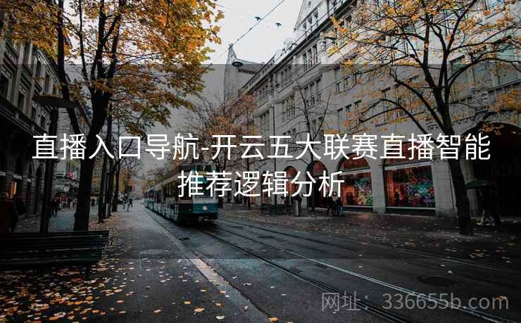 直播入口导航-开云五大联赛直播智能推荐逻辑分析 直播入口导航-开云五大联赛直播智能推荐逻辑分析