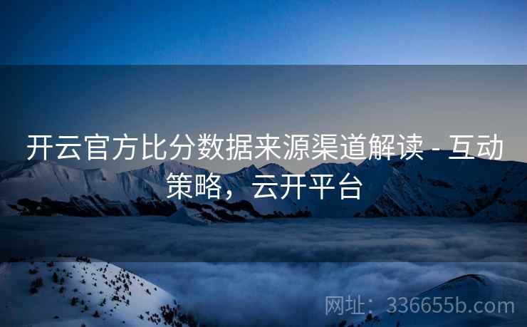 开云官方比分数据来源渠道解读 - 互动策略,云开平台 开云官方比分数据来源渠道解读 - 互动策略,云开平台