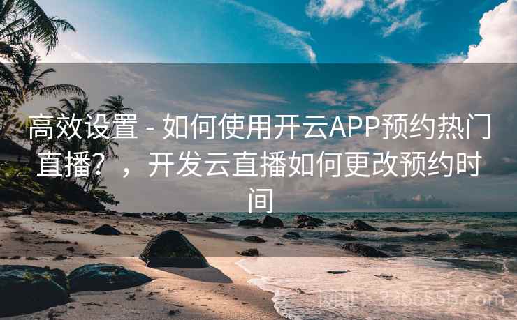 高效设置 - 如何使用开云APP预约热门直播？，开发云直播如何更改预约时间
