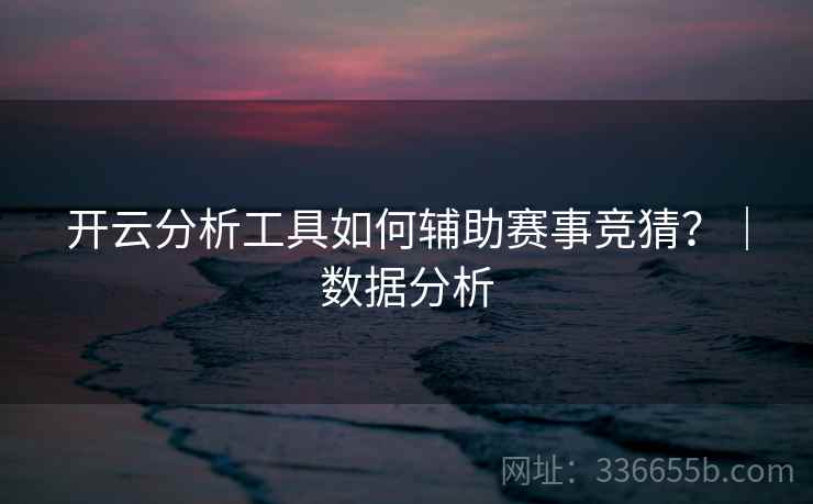 开云分析工具如何辅助赛事竞猜?|数据分析 开云分析工具如何辅助赛事竞猜?|数据分析