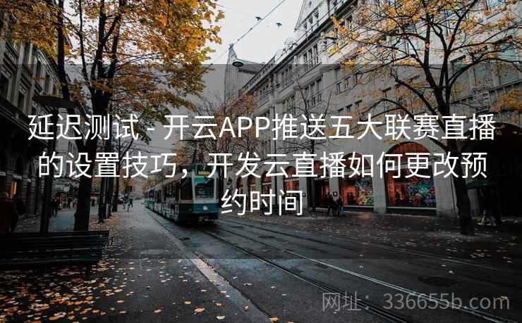 延迟测试 - 开云APP推送五大联赛直播的设置技巧，开发云直播如何更改预约时间